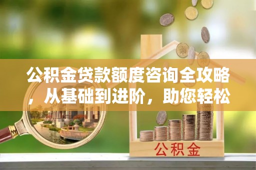 临潼公积金贷款额度咨询全攻略，从基础到进阶，助您轻松掌握关键要点