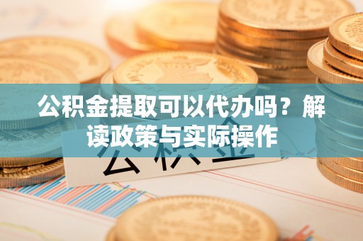 临潼公积金提取可以代办吗？解读政策与实际操作