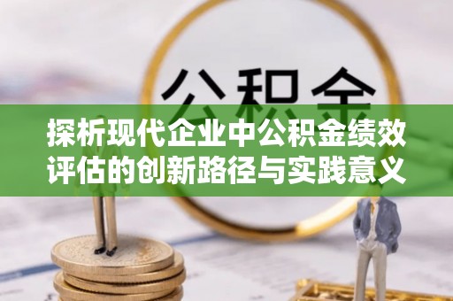 临潼探析现代企业中公积金绩效评估的创新路径与实践意义