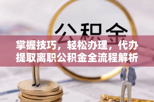 临潼掌握技巧，轻松办理，代办提取离职公积金全流程解析