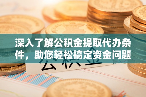 临潼深入了解公积金提取代办条件，助您轻松搞定资金问题