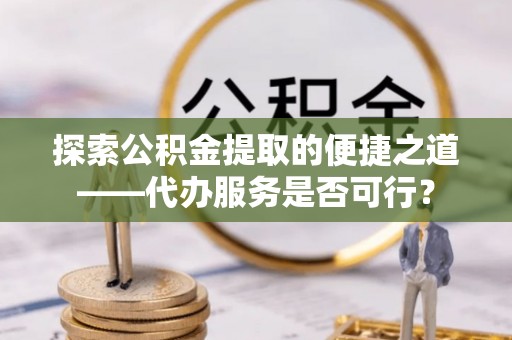 临潼探索公积金提取的便捷之道——代办服务是否可行？