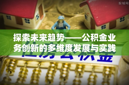 临潼探索未来趋势——公积金业务创新的多维度发展与实践