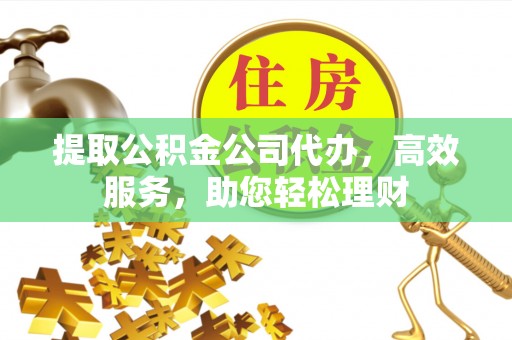 临潼提取公积金公司代办，高效服务，助您轻松理财
