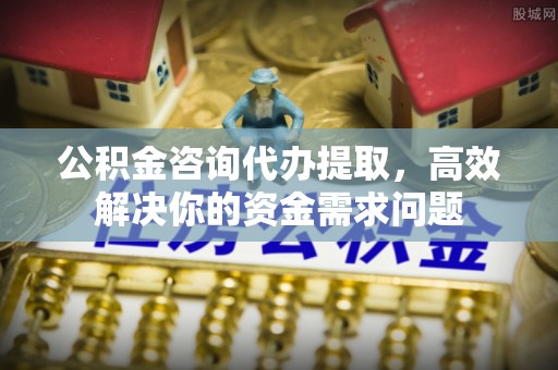 临潼公积金咨询代办提取，高效解决你的资金需求问题