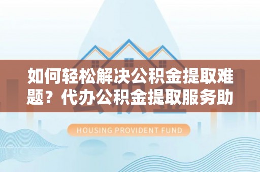 临潼如何轻松解决公积金提取难题？代办公积金提取服务助您一臂之力