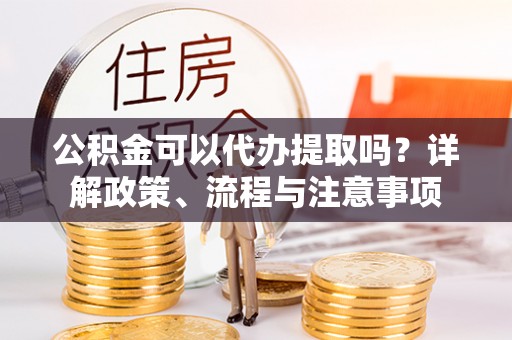 临潼公积金可以代办提取吗？详解政策、流程与注意事项