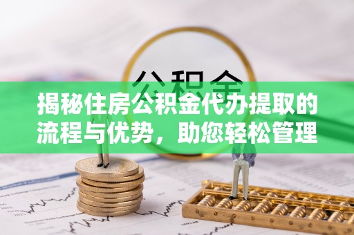 临潼揭秘住房公积金代办提取的流程与优势，助您轻松管理资金