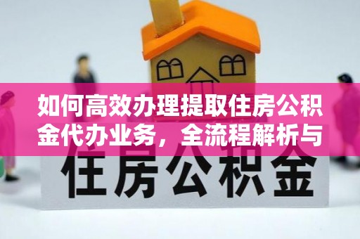 临潼如何高效办理提取住房公积金代办业务，全流程解析与实用建议