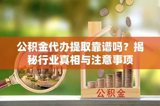 临潼公积金代办提取靠谱吗？揭秘行业真相与注意事项