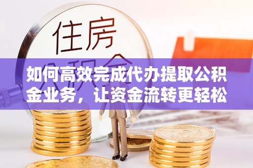 临潼如何高效完成代办提取公积金业务，让资金流转更轻松