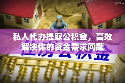临潼私人代办提取公积金，高效解决你的资金需求问题
