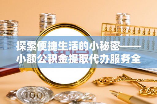 临潼探索便捷生活的小秘密——小额公积金提取代办服务全解析