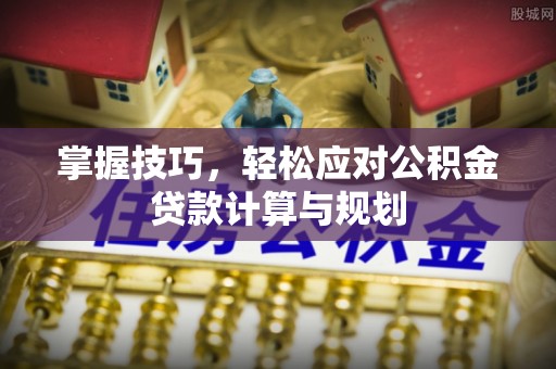 临潼掌握技巧，轻松应对公积金贷款计算与规划