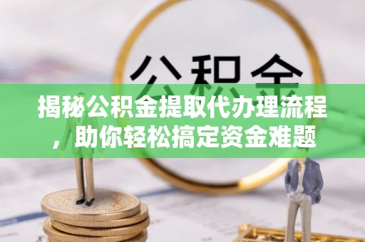 临潼揭秘公积金提取代办理流程，助你轻松搞定资金难题