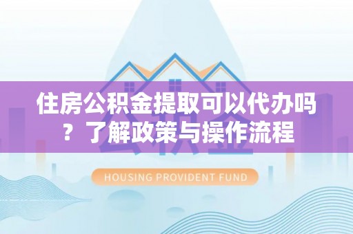 临潼住房公积金提取可以代办吗？了解政策与操作流程