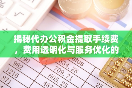 临潼揭秘代办公积金提取手续费，费用透明化与服务优化的关键
