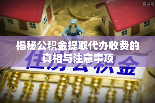临潼揭秘公积金提取代办收费的真相与注意事项