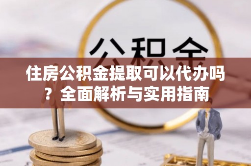 临潼住房公积金提取可以代办吗？全面解析与实用指南