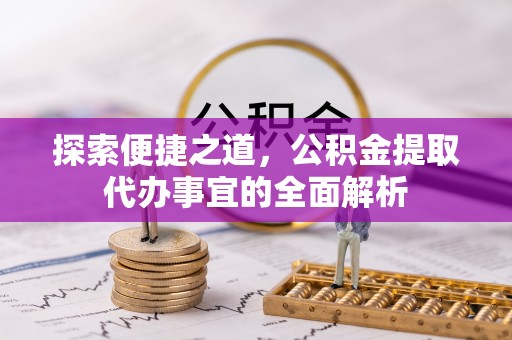临潼探索便捷之道，公积金提取代办事宜的全面解析