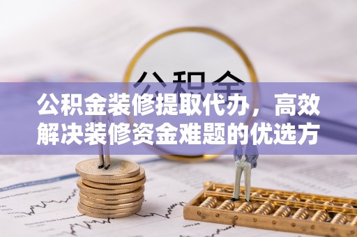 临潼公积金装修提取代办，高效解决装修资金难题的优选方案
