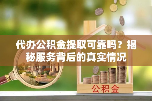 临潼代办公积金提取可靠吗？揭秘服务背后的真实情况