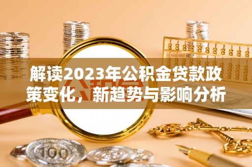 临潼解读2023年公积金贷款政策变化，新趋势与影响分析