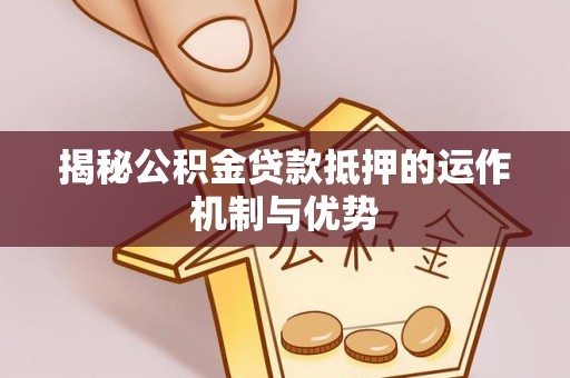 临潼揭秘公积金贷款抵押的运作机制与优势