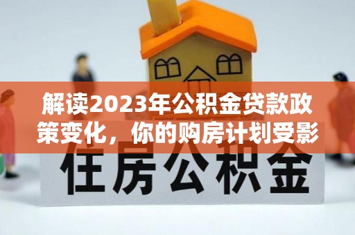 临潼解读2023年公积金贷款政策变化，你的购房计划受影响了吗？