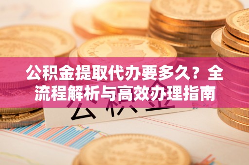 临潼公积金提取代办要多久？全流程解析与高效办理指南