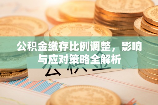 临潼公积金缴存比例调整，影响与应对策略全解析