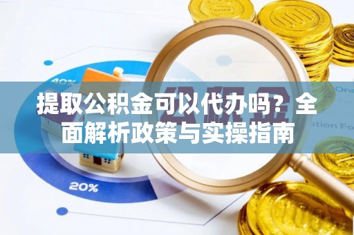 临潼提取公积金可以代办吗？全面解析政策与实操指南