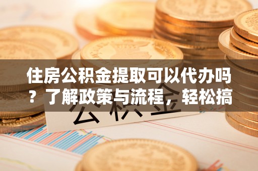 临潼住房公积金提取可以代办吗？了解政策与流程，轻松搞定公积金提取