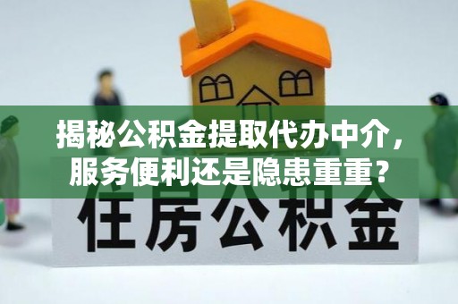临潼揭秘公积金提取代办中介，服务便利还是隐患重重？