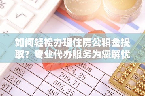 临潼如何轻松办理住房公积金提取？专业代办服务为您解忧