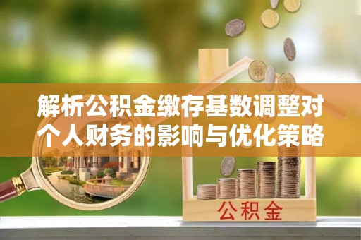 临潼解析公积金缴存基数调整对个人财务的影响与优化策略