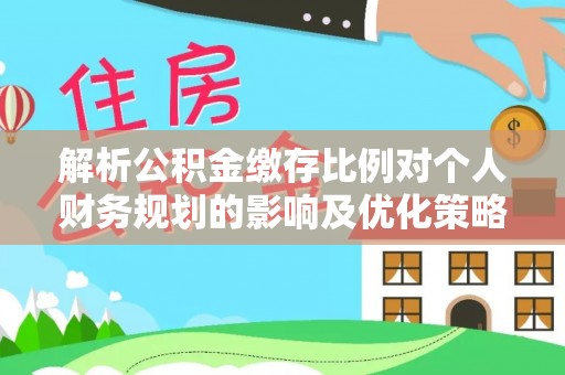 临潼解析公积金缴存比例对个人财务规划的影响及优化策略