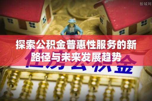 临潼探索公积金普惠性服务的新路径与未来发展趋势