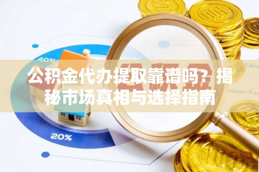 临潼公积金代办提取靠谱吗？揭秘市场真相与选择指南