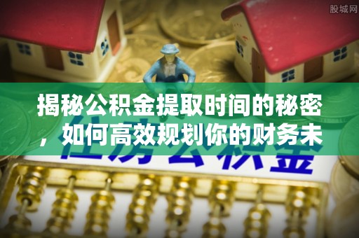 临潼揭秘公积金提取时间的秘密，如何高效规划你的财务未来