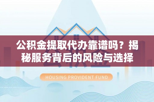临潼公积金提取代办靠谱吗？揭秘服务背后的风险与选择