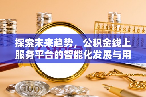 临潼探索未来趋势，公积金线上服务平台的智能化发展与用户便利性提升