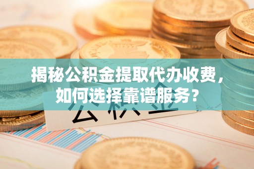 临潼揭秘公积金提取代办收费，如何选择靠谱服务？