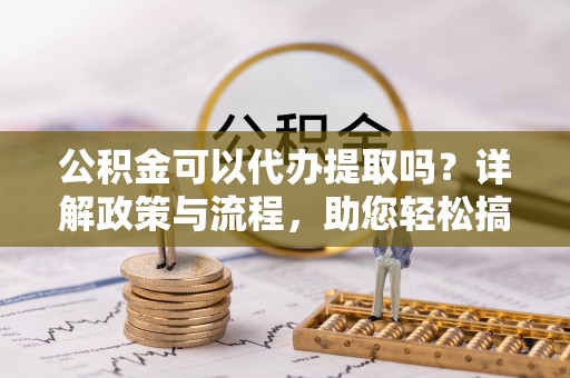 临潼公积金可以代办提取吗？详解政策与流程，助您轻松搞定！