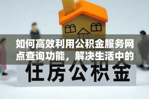临潼如何高效利用公积金服务网点查询功能，解决生活中的资金难题