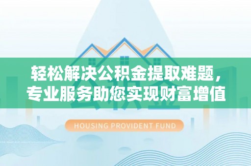 临潼轻松解决公积金提取难题，专业服务助您实现财富增值——代办公积金提取