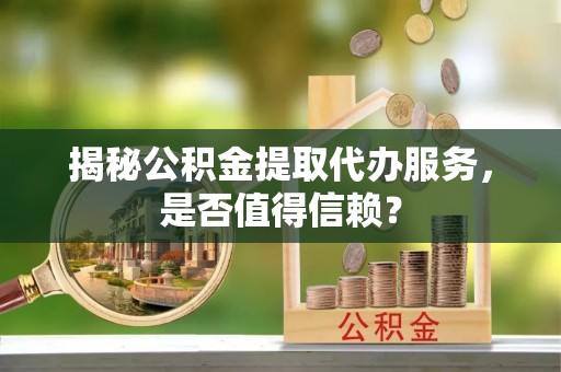 临潼揭秘公积金提取代办服务，是否值得信赖？