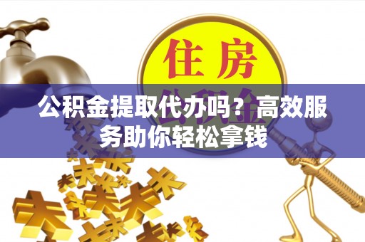 临潼公积金提取代办吗？高效服务助你轻松拿钱