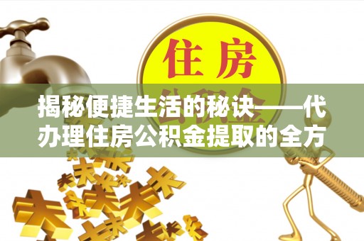 临潼揭秘便捷生活的秘诀——代办理住房公积金提取的全方位指南