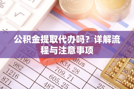 临潼公积金提取代办吗？详解流程与注意事项